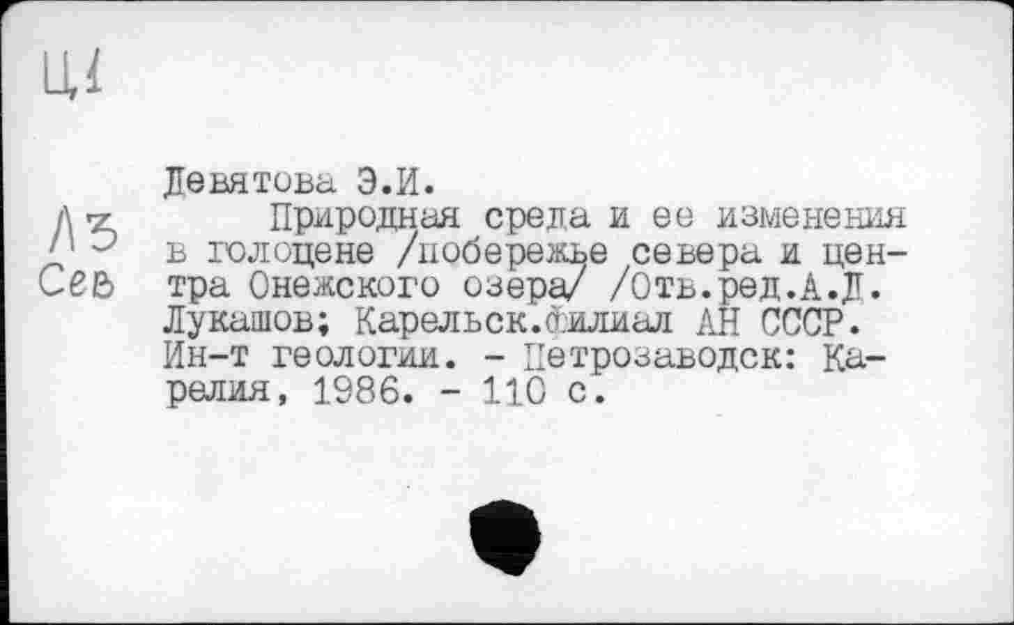 ﻿Девятова Э.И.
Природная среда и ее изменения в голоцене /побережье севера и центра Онежского озера/ /Отв.ред.А.Д. Лукашов; Карельск.Филиал АН СССР. Ин-т геологии. - Петрозаводск: Карелия, 1986. - 110 с.